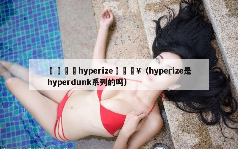 🍟hyperize🔥（hyperize是hyperdunk系列的吗）